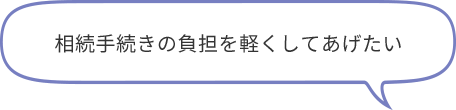 相続手続きの負担を軽くしてあげたい